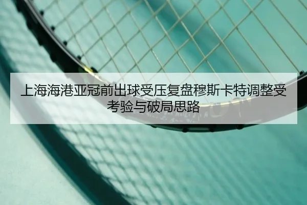 上海海港亚冠前出球受压复盘穆斯卡特调整受考验与破局思路